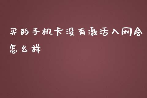 买的手机卡没有激活入网会怎么样_https://wap.78312.cn_期货开户_第1张