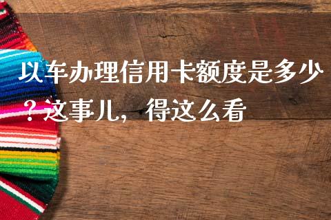 以车办理信用卡额度是多少？这事儿，得这么看_https://wap.78312.cn_外汇交易_第1张