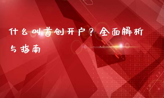 什么叫首创开户？全面解析与指南_https://wap.78312.cn_财经新闻_第1张