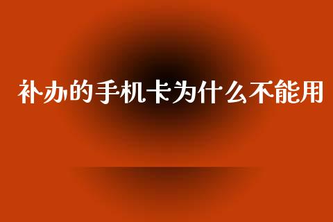 补办的手机卡为什么不能用_https://wap.78312.cn_全球市场_第1张