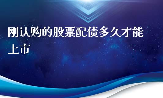 刚认购的股票配债多久才能上市_https://wap.78312.cn_金融监管_第1张