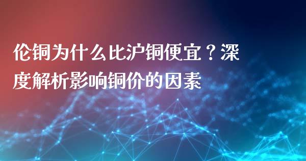 伦铜为什么比沪铜便宜？深度解析影响铜价的因素_https://wap.78312.cn_全球市场_第1张