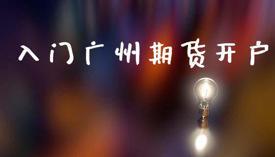 入门广州期货开户_https://wap.78312.cn_财经新闻_第1张