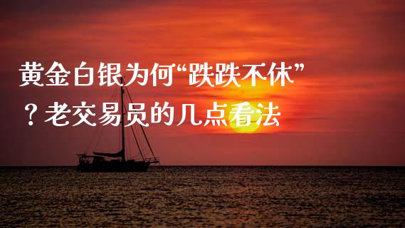 黄金白银为何“跌跌不休”？老交易员的几点看法_https://wap.78312.cn_全球市场_第1张