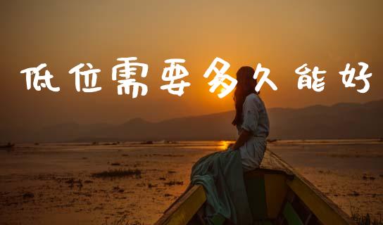 低位需要多久能好_https://wap.78312.cn_财经新闻_第1张