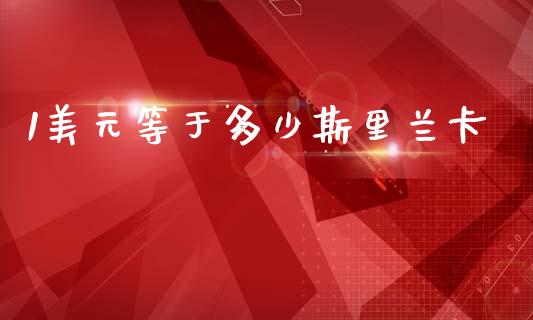 1美元等于多少斯里兰卡_https://wap.78312.cn_外汇交易_第1张