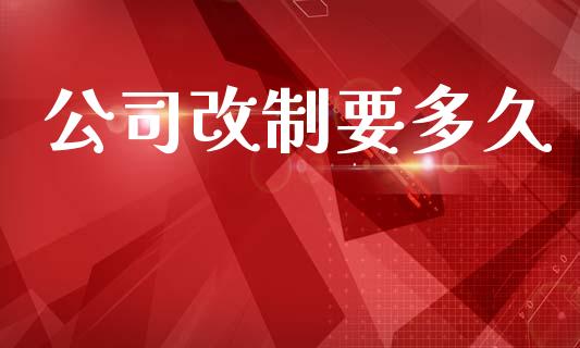 公司改制要多久_https://wap.78312.cn_金融监管_第1张