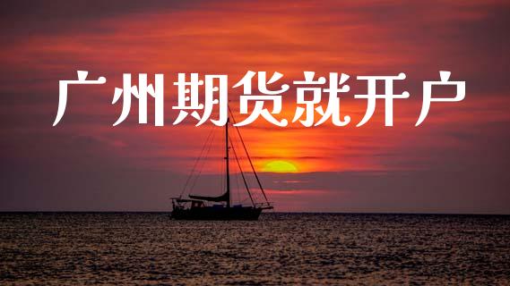 广州期货就开户_https://wap.78312.cn_期货开户_第1张