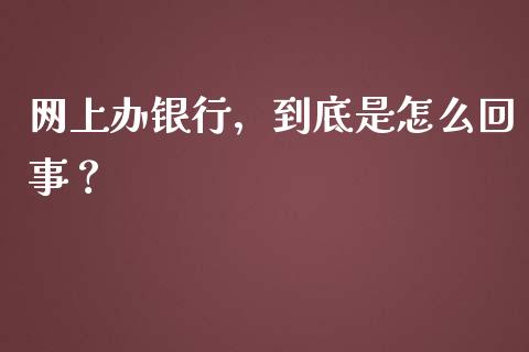 网上办银行，到底是怎么回事？_https://wap.78312.cn_全球市场_第1张