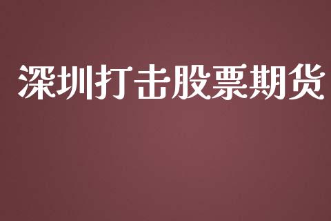 深圳打击股票期货_https://wap.78312.cn_外汇交易_第1张