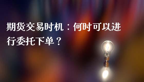 期货交易时机：何时可以进行委托下单？_https://wap.78312.cn_外汇交易_第1张