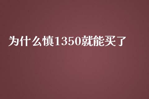 为什么慎1350就能买了_https://wap.78312.cn_金融监管_第1张