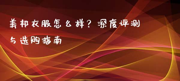 美邦衣服怎么样？深度评测与选购指南_https://wap.78312.cn_金融监管_第1张