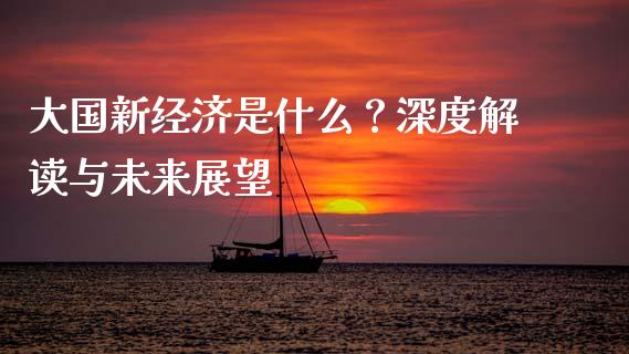 大国新经济是什么？深度解读与未来展望_https://wap.78312.cn_金融监管_第1张