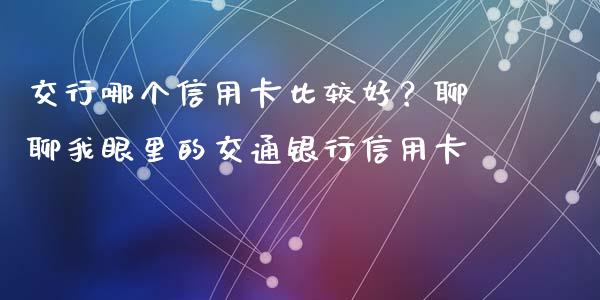 交行哪个信用卡比较好？聊聊我眼里的交通银行信用卡_https://wap.78312.cn_金融监管_第1张