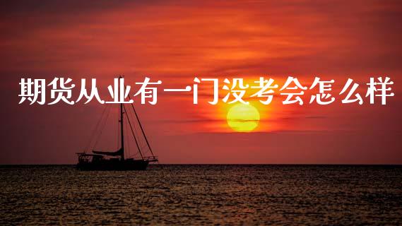 期货从业有一门没考会怎么样_https://wap.78312.cn_期货开户_第1张
