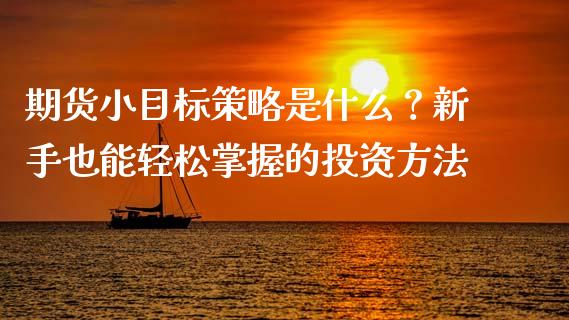 期货小目标策略是什么？新手也能轻松掌握的投资方法_https://wap.78312.cn_全球市场_第1张