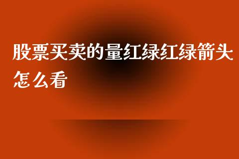 股票买卖的量红绿红绿箭头怎么看_https://wap.78312.cn_全球市场_第1张