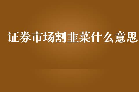 证券市场割韭菜什么意思_https://wap.78312.cn_债券资讯_第1张
