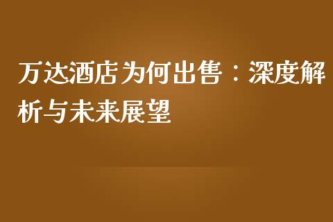 万达酒店为何出售：深度解析与未来展望_https://wap.78312.cn_全球市场_第1张