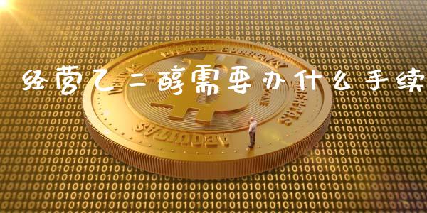 经营乙二醇需要办什么手续_https://wap.78312.cn_金融监管_第1张