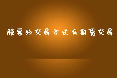 股票的交易方式有期货交易_https://wap.78312.cn_全球市场_第1张