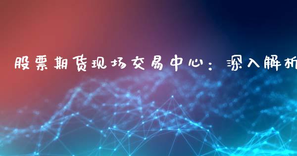股票期货现场交易中心：深入解析_https://wap.78312.cn_金融监管_第1张