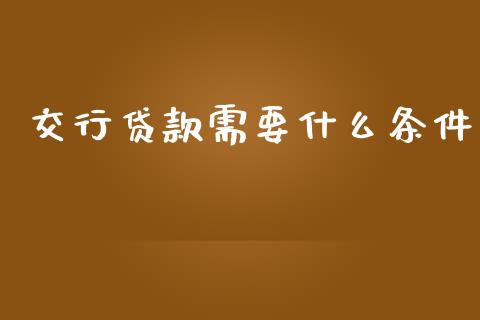 交行贷款需要什么条件_https://wap.78312.cn_外汇交易_第1张