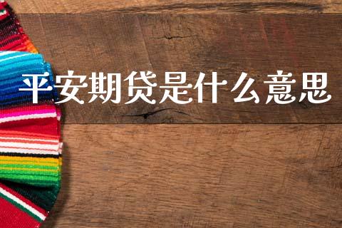 平安期贷是什么意思_https://wap.78312.cn_全球市场_第1张