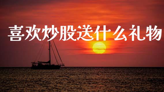 喜欢炒股送什么礼物_https://wap.78312.cn_财经新闻_第1张
