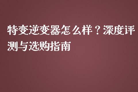 特变逆变器怎么样？深度评测与选购指南_https://wap.78312.cn_债券资讯_第1张