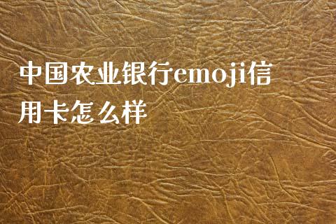 中国农业银行emoji信用卡怎么样_https://wap.78312.cn_全球市场_第1张