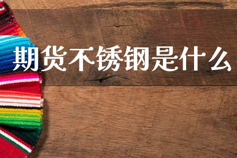 期货不锈钢是什么_https://wap.78312.cn_全球市场_第1张