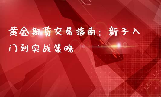 黄金期货交易指南:新手入门到实战策略_债券资讯_第1张_期货开户_金融监管_外汇交易_债券资讯_全球市场_财经新闻 黄金期货交易指南:新手入门到实战策略_https://wap.78312.cn_债券资讯_第1张