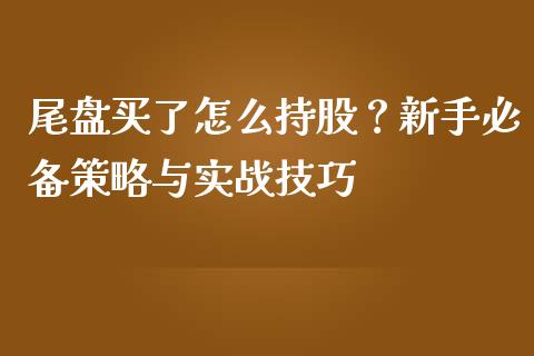 尾盘买了怎么持股？新手必备策略与实战技巧_https://wap.78312.cn_期货开户_第1张