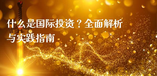 什么是国际投资？全面解析与实践指南_https://wap.78312.cn_全球市场_第1张