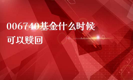 006740基金什么时候可以赎回_https://wap.78312.cn_金融监管_第1张