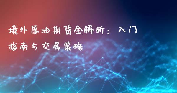 境外原油期货全解析:入门指南与交易策略_全球市场_第1张_期货开户_金融监管_外汇交易_债券资讯_全球市场_财经新闻 境外原油期货全解析:入门指南与交易策略_https://wap.78312.cn_全球市场_第1张
