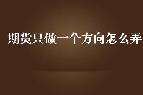 期货只做一个方向怎么弄_https://wap.78312.cn_财经新闻_第1张