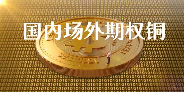 国内场外期权铜_https://wap.78312.cn_债券资讯_第1张