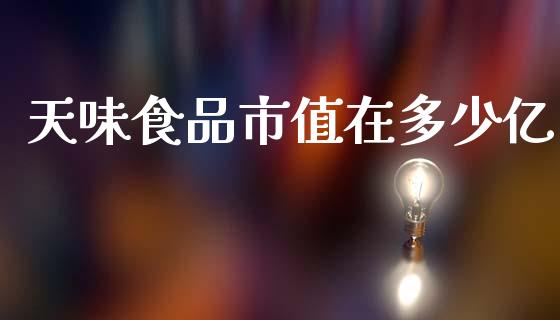 天味食品市值在多少亿_https://wap.78312.cn_债券资讯_第1张