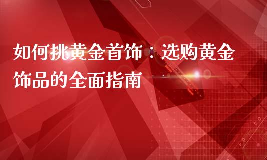 如何挑黄金首饰：选购黄金饰品的全面指南_https://wap.78312.cn_债券资讯_第1张