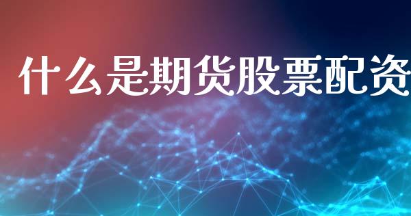 什么是期货股票配资_https://wap.78312.cn_期货开户_第1张