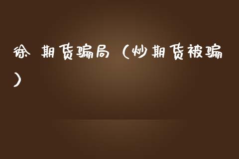徐 期货骗局(炒期货被骗)_期货开户_第1张_期货开户_金融监管_外汇交易_债券资讯_全球市场_财经新闻 徐 期货骗局(炒期货被骗)_https://wap.78312.cn_期货开户_第1张