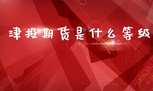 津投期货是什么等级_https://wap.78312.cn_外汇交易_第1张