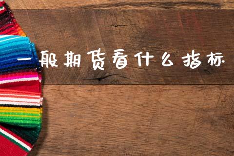 一般期货看什么指标_https://wap.78312.cn_债券资讯_第1张