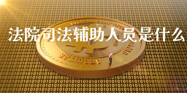 法院司法辅助人员是什么_https://wap.78312.cn_外汇交易_第1张