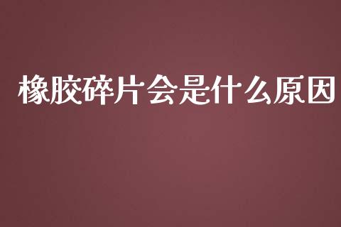 橡胶碎片会是什么原因_https://wap.78312.cn_财经新闻_第1张