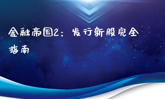 金融帝国2：发行新股完全指南_https://wap.78312.cn_财经新闻_第1张