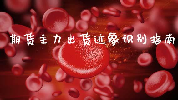 期货主力出货迹象识别指南_https://wap.78312.cn_全球市场_第1张
